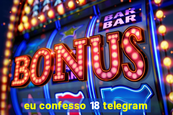 eu confesso 18 telegram